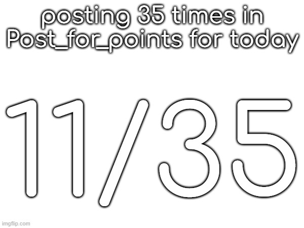 posting 35 times in Post_for_points for today; 11/35 | made w/ Imgflip meme maker