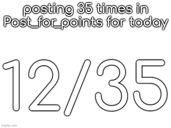 posting 35 times in Post_for_points for today; 12/35 | made w/ Imgflip meme maker