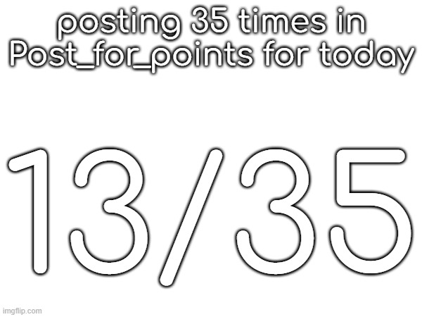 posting 35 times in Post_for_points for today; 13/35 | made w/ Imgflip meme maker
