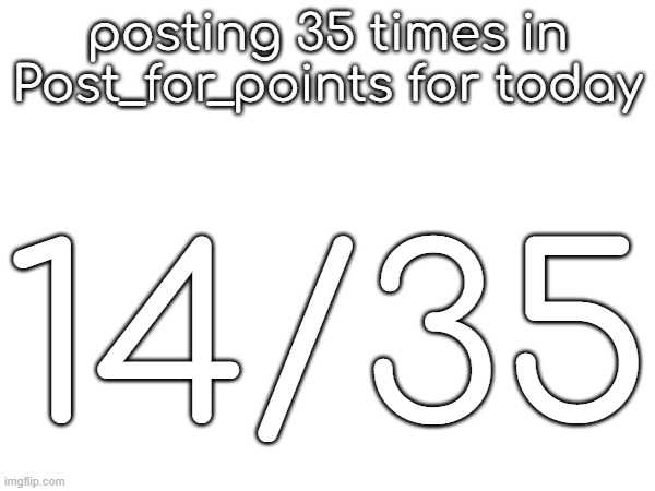 posting 35 times in Post_for_points for today; 14/35 | made w/ Imgflip meme maker