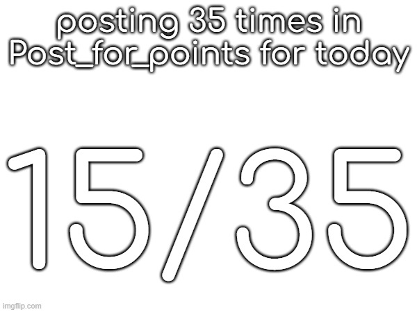 posting 35 times in Post_for_points for today; 15/35 | made w/ Imgflip meme maker
