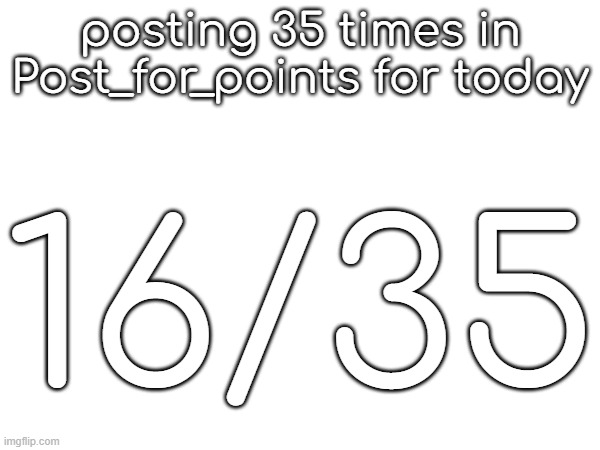 posting 35 times in Post_for_points for today; 16/35 | made w/ Imgflip meme maker