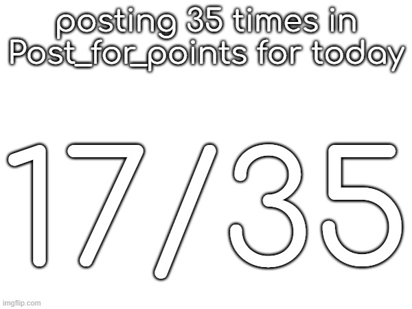 posting 35 times in Post_for_points for today; 17/35 | made w/ Imgflip meme maker