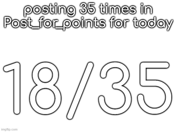 posting 35 times in Post_for_points for today; 18/35 | made w/ Imgflip meme maker