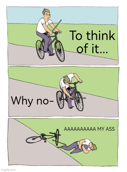 Bike Fall Meme | To think of it... Why no-; AAAAAAAAAA MY ASS | image tagged in memes,bike fall | made w/ Imgflip meme maker