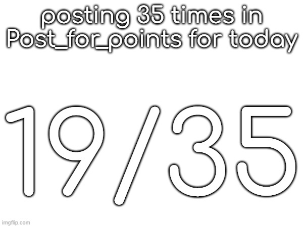 posting 35 times in Post_for_points for today; 19/35 | made w/ Imgflip meme maker
