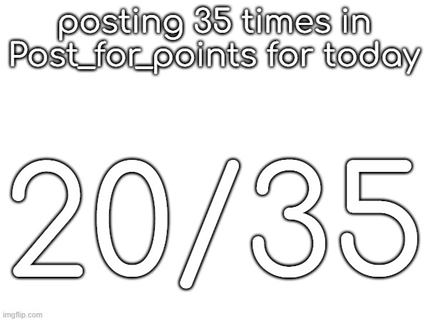 posting 35 times in Post_for_points for today; 20/35 | made w/ Imgflip meme maker