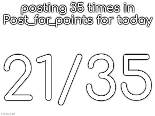 posting 35 times in Post_for_points for today; 21/35 | made w/ Imgflip meme maker