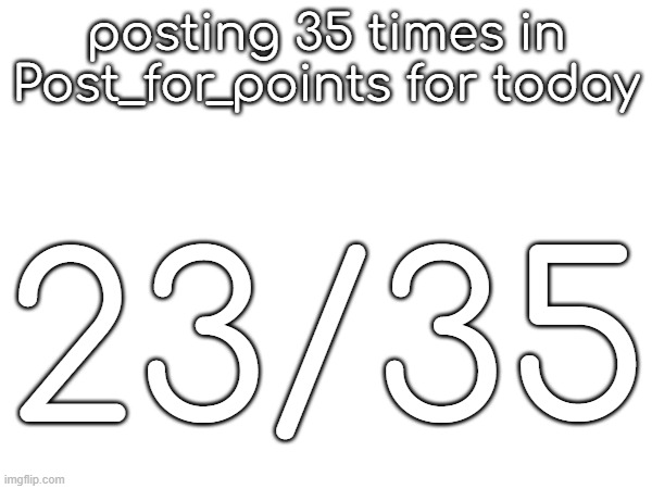 posting 35 times in Post_for_points for today; 23/35 | made w/ Imgflip meme maker