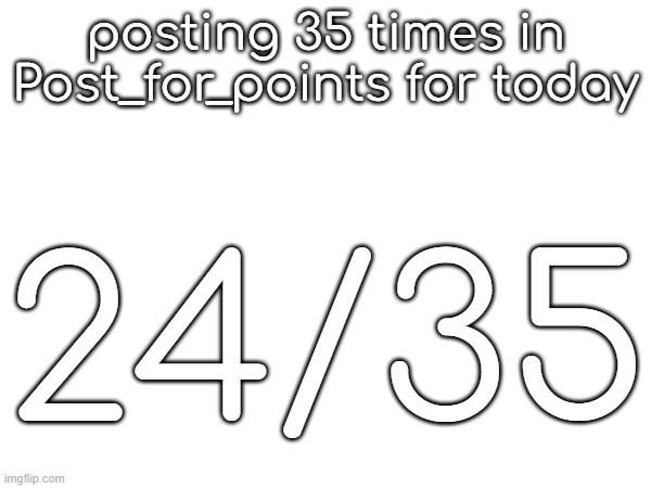posting 35 times in Post_for_points for today; 24/35 | made w/ Imgflip meme maker
