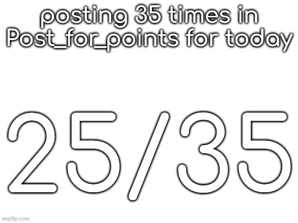 posting 35 times in Post_for_points for today; 25/35 | made w/ Imgflip meme maker