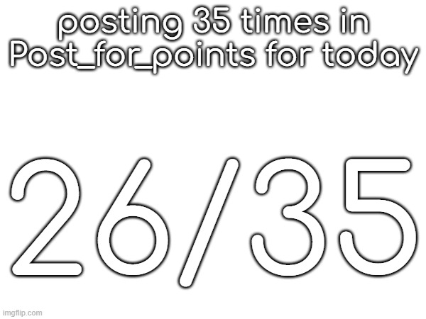 posting 35 times in Post_for_points for today; 26/35 | made w/ Imgflip meme maker