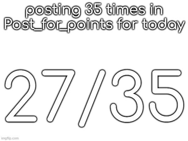 posting 35 times in Post_for_points for today; 27/35 | made w/ Imgflip meme maker
