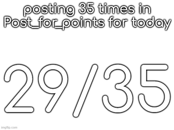 posting 35 times in Post_for_points for today; 29/35 | made w/ Imgflip meme maker