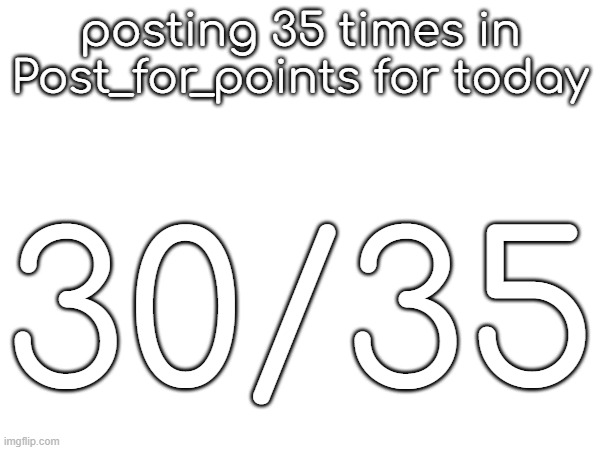 posting 35 times in Post_for_points for today; 30/35 | made w/ Imgflip meme maker