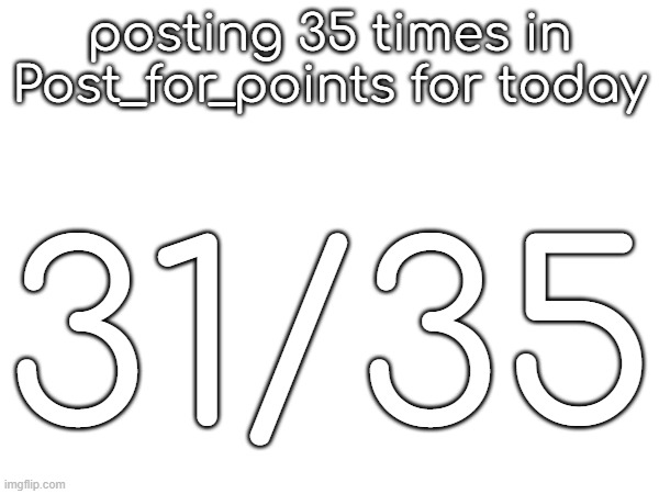 posting 35 times in Post_for_points for today; 31/35 | made w/ Imgflip meme maker