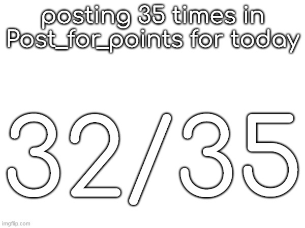 posting 35 times in Post_for_points for today; 32/35 | made w/ Imgflip meme maker