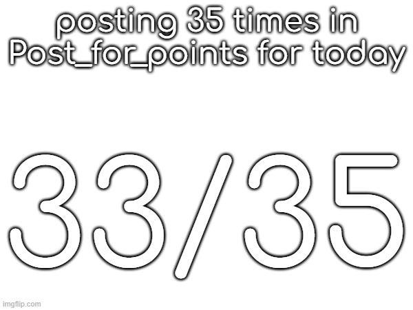 posting 35 times in Post_for_points for today; 33/35 | made w/ Imgflip meme maker