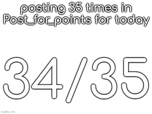 posting 35 times in Post_for_points for today; 34/35 | made w/ Imgflip meme maker