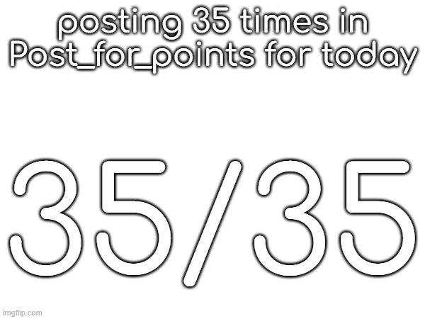 40 tommorow | posting 35 times in Post_for_points for today; 35/35 | made w/ Imgflip meme maker