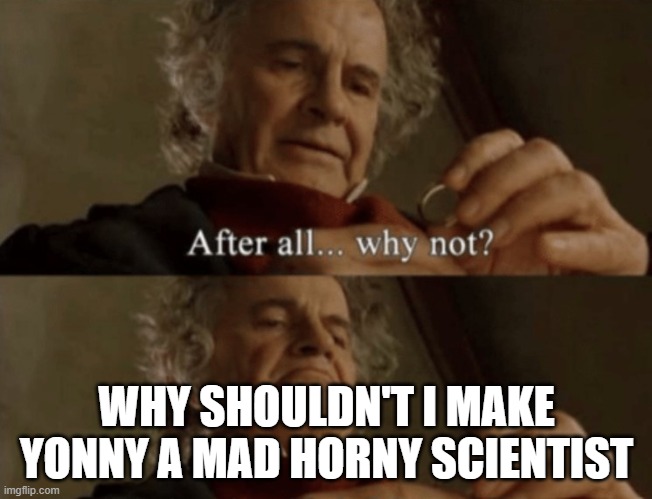 Roleplay be like | WHY SHOULDN'T I MAKE YONNY A MAD HORNY SCIENTIST | image tagged in after all why not | made w/ Imgflip meme maker