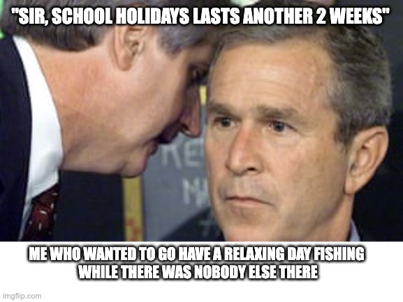 I want to go fishing | "SIR, SCHOOL HOLIDAYS LASTS ANOTHER 2 WEEKS"; ME WHO WANTED TO GO HAVE A RELAXING DAY FISHING 
WHILE THERE WAS NOBODY ELSE THERE | image tagged in george bush 9/11,holidays,fishing | made w/ Imgflip meme maker