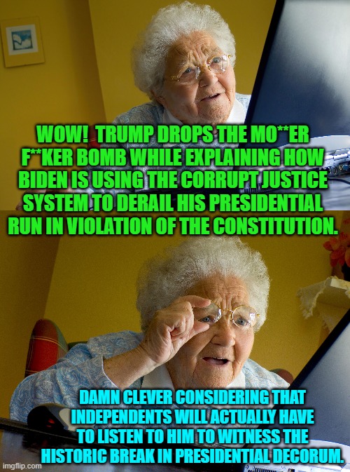 Meanwhile leftists are clutching their pearls decrying the loss of public decorum. | WOW!  TRUMP DROPS THE MO**ER F**KER BOMB WHILE EXPLAINING HOW BIDEN IS USING THE CORRUPT JUSTICE SYSTEM TO DERAIL HIS PRESIDENTIAL RUN IN VIOLATION OF THE CONSTITUTION. DAMN CLEVER CONSIDERING THAT INDEPENDENTS WILL ACTUALLY HAVE TO LISTEN TO HIM TO WITNESS THE HISTORIC BREAK IN PRESIDENTIAL DECORUM. | image tagged in yep | made w/ Imgflip meme maker