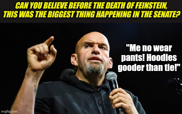 At what point are society's basic needs so fulfilled, you don't need a senate working daily for you? | CAN YOU BELIEVE BEFORE THE DEATH OF FEINSTEIN, THIS WAS THE BIGGEST THING HAPPENING IN THE SENATE? "Me no wear pants! Hoodies gooder than tie!" | image tagged in meangene fetterman,senate,waste of time,liberal logic,stupid people,think about it | made w/ Imgflip meme maker