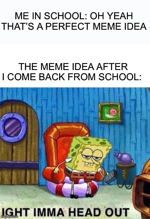 I feel blank | ME IN SCHOOL: OH YEAH THAT’S A PERFECT MEME IDEA; THE MEME IDEA AFTER I COME BACK FROM SCHOOL: | image tagged in memes,spongebob ight imma head out | made w/ Imgflip meme maker