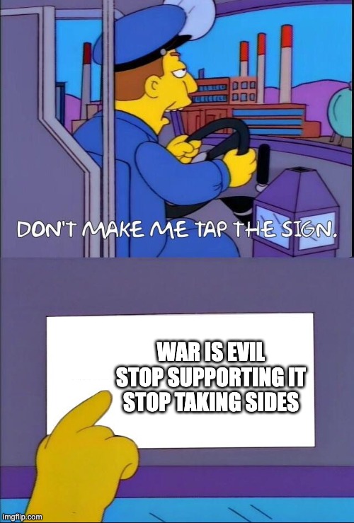 war is evil | WAR IS EVIL
STOP SUPPORTING IT
STOP TAKING SIDES | image tagged in don't make me tap the sign,war,evil,stop | made w/ Imgflip meme maker