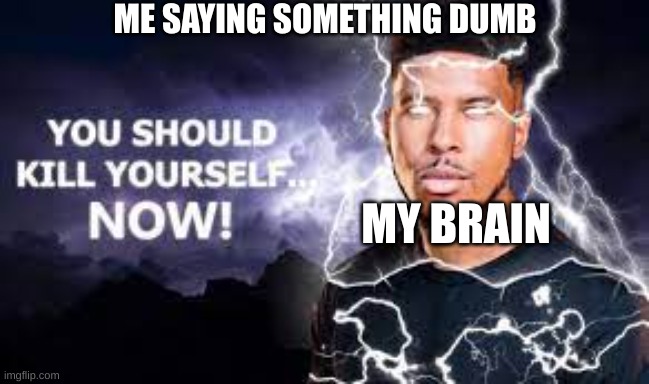 :l | ME SAYING SOMETHING DUMB; MY BRAIN | image tagged in you should kill yourself now,memes | made w/ Imgflip meme maker