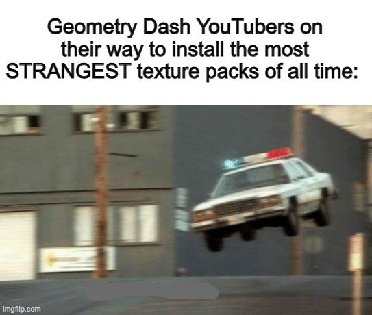 Fnm04 has the goofiest | Geometry Dash YouTubers on their way to install the most STRANGEST texture packs of all time: | image tagged in the police are on their way | made w/ Imgflip meme maker