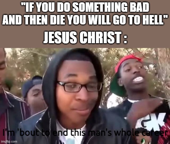 I'm bout to end this man's whole career | "IF YOU DO SOMETHING BAD AND THEN DIE YOU WILL GO TO HELL" JESUS CHRIST : I'm 'bout to end this man's whole career | image tagged in i'm bout to end this man's whole career | made w/ Imgflip meme maker