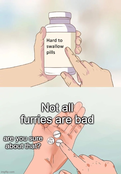 Average Anti-Furry Soldier be like: | Not all furries are bad; are you sure about that? | image tagged in memes,hard to swallow pills | made w/ Imgflip meme maker
