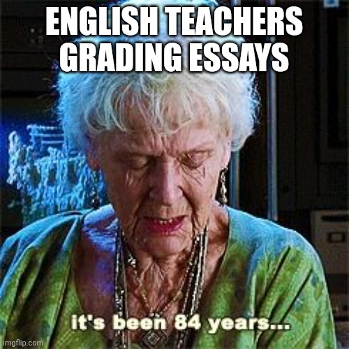 English teachers grading essays | ENGLISH TEACHERS GRADING ESSAYS | image tagged in it's been 84 years | made w/ Imgflip meme maker
