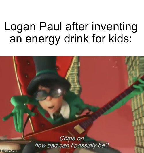 “We got water boys, we got water!” | Logan Paul after inventing an energy drink for kids: | image tagged in come on how bad can i possibly be,logan paul,prime,how bad can i be,memes | made w/ Imgflip meme maker
