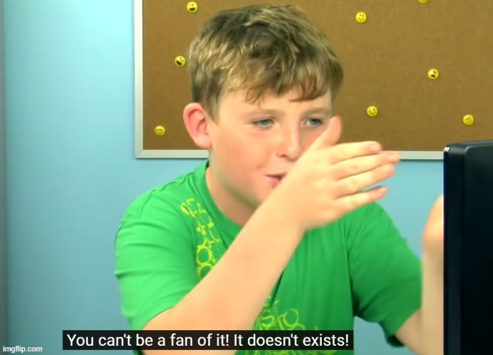 You can't be a fan of it! It doesn't exists! | image tagged in you can't be a fan of it it doesn't exists | made w/ Imgflip meme maker