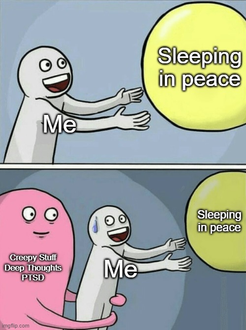 Can't stop thinking in sleep at all | Sleeping in peace; Me; Sleeping in peace; Creepy Stuff
Deep Thoughts
PTSD; Me | image tagged in memes,running away balloon | made w/ Imgflip meme maker