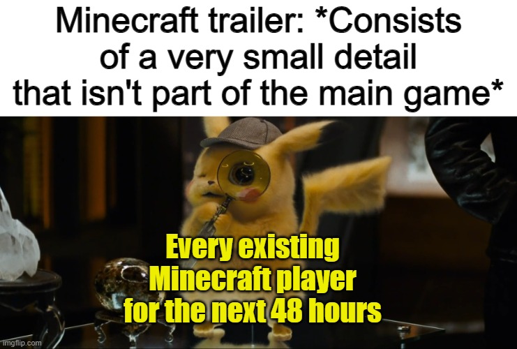 ... | Minecraft trailer: *Consists of a very small detail that isn't part of the main game*; Every existing Minecraft player for the next 48 hours | image tagged in detective pikachu | made w/ Imgflip meme maker