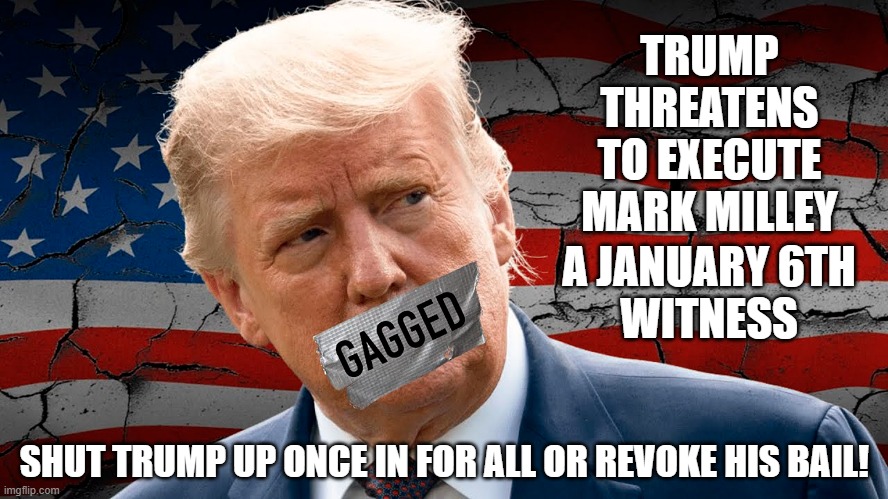 Shut Him Up! | TRUMP THREATENS TO EXECUTE
MARK MILLEY; A JANUARY 6TH
WITNESS; SHUT TRUMP UP ONCE IN FOR ALL OR REVOKE HIS BAIL! | image tagged in donald trump,shut up,january 6th,gag order,mark milley | made w/ Imgflip meme maker