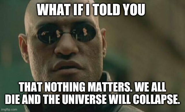 Nothing matters in the end | WHAT IF I TOLD YOU; THAT NOTHING MATTERS. WE ALL DIE AND THE UNIVERSE WILL COLLAPSE. | image tagged in memes,matrix morpheus | made w/ Imgflip meme maker