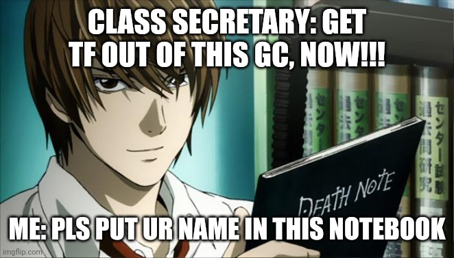 Death Note | CLASS SECRETARY: GET TF OUT OF THIS GC, NOW!!! ME: PLS PUT UR NAME IN THIS NOTEBOOK | image tagged in death note | made w/ Imgflip meme maker