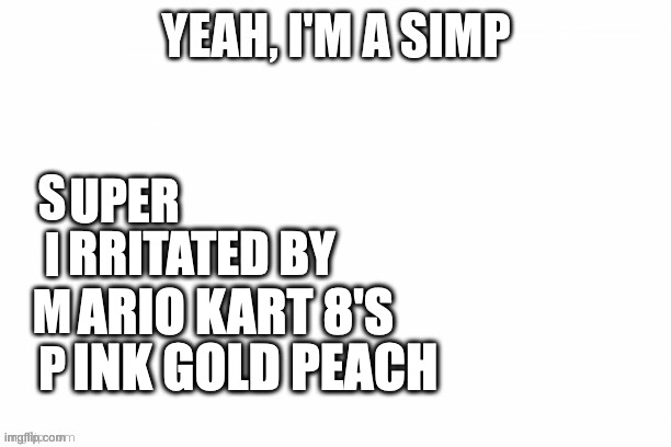 true | RRITATED BY; UPER; ARIO KART 8'S; INK GOLD PEACH | image tagged in yeah i'm a simp | made w/ Imgflip meme maker