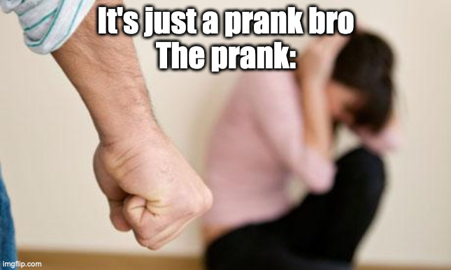 This was actually a YouTube channel, but they're banned now. I'll be talking about them in the comments. | It's just a prank bro
The prank: | image tagged in domestic abuse | made w/ Imgflip meme maker