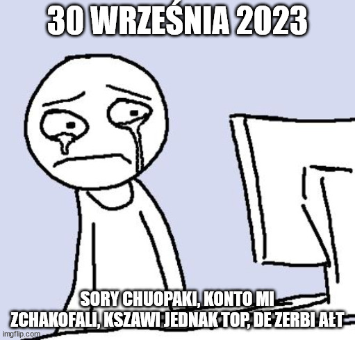 crying computer reaction | 30 WRZEŚNIA 2023; SORY CHUOPAKI, KONTO MI ZCHAKOFALI, KSZAWI JEDNAK TOP, DE ZERBI AŁT | image tagged in crying computer reaction | made w/ Imgflip meme maker