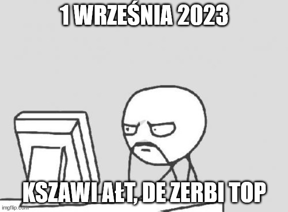 Computer Guy Meme | 1 WRZEŚNIA 2023; KSZAWI AŁT, DE ZERBI TOP | image tagged in memes,computer guy | made w/ Imgflip meme maker