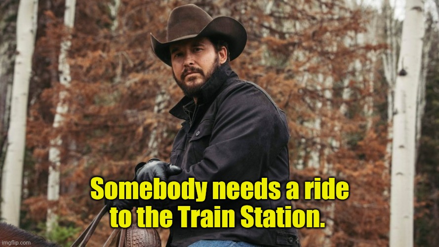 Rip Yellowstone | Somebody needs a ride
to the Train Station. | image tagged in rip yellowstone | made w/ Imgflip meme maker