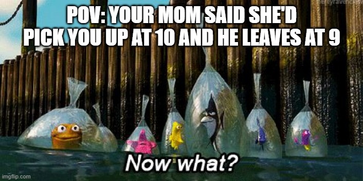 Now What? | POV: YOUR MOM SAID SHE'D PICK YOU UP AT 10 AND HE LEAVES AT 9 | image tagged in now what | made w/ Imgflip meme maker