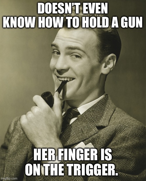 Smug | DOESN’T EVEN KNOW HOW TO HOLD A GUN HER FINGER IS ON THE TRIGGER. | image tagged in smug | made w/ Imgflip meme maker