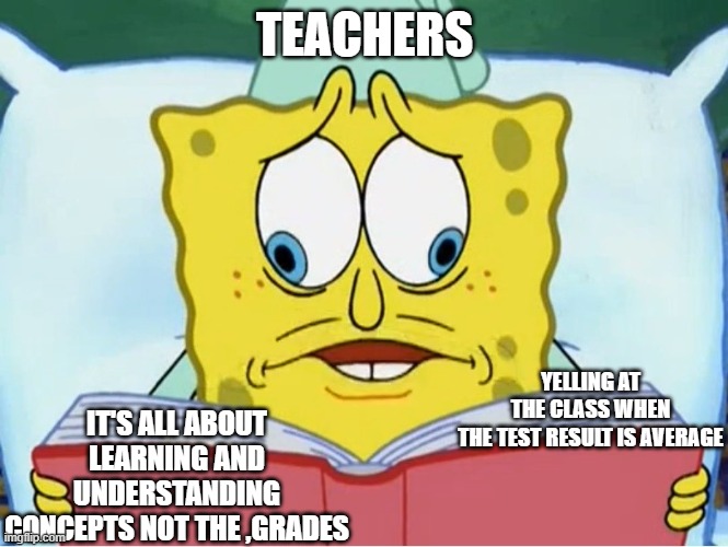 teachers are a sam part 2 | TEACHERS; YELLING AT THE CLASS WHEN THE TEST RESULT IS AVERAGE; IT'S ALL ABOUT LEARNING AND UNDERSTANDING CONCEPTS NOT THE ,GRADES | image tagged in spongebob book | made w/ Imgflip meme maker